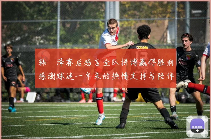 韩镕泽赛后感言全队拼搏赢得胜利感谢球迷一年来的热情支持与陪伴
