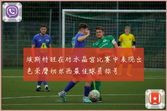 埃斯特旺在对水晶宫比赛中表现出色荣膺切尔西最佳球员称号