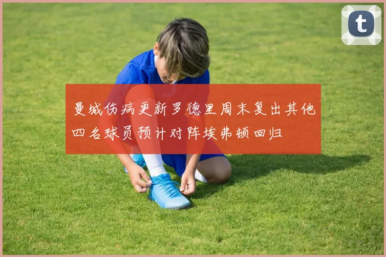 曼城伤病更新罗德里周末复出其他四名球员预计对阵埃弗顿回归