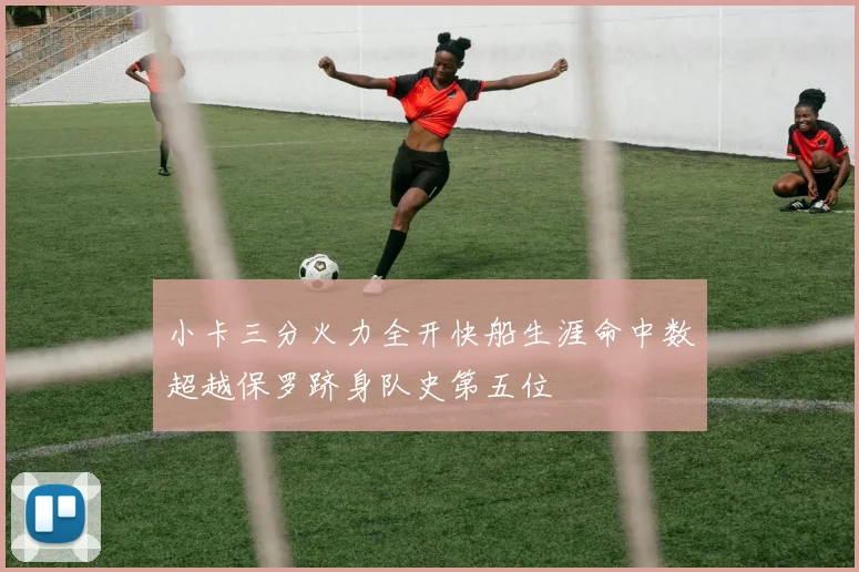 小卡三分火力全开快船生涯命中数超越保罗跻身队史第五位