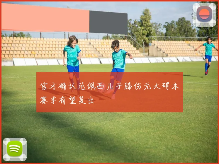 官方确认范佩西儿子膝伤无大碍本赛季有望复出