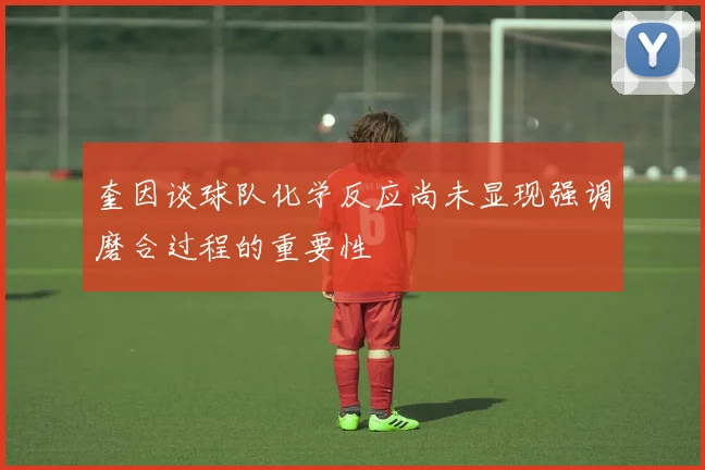 奎因谈球队化学反应尚未显现强调磨合过程的重要性