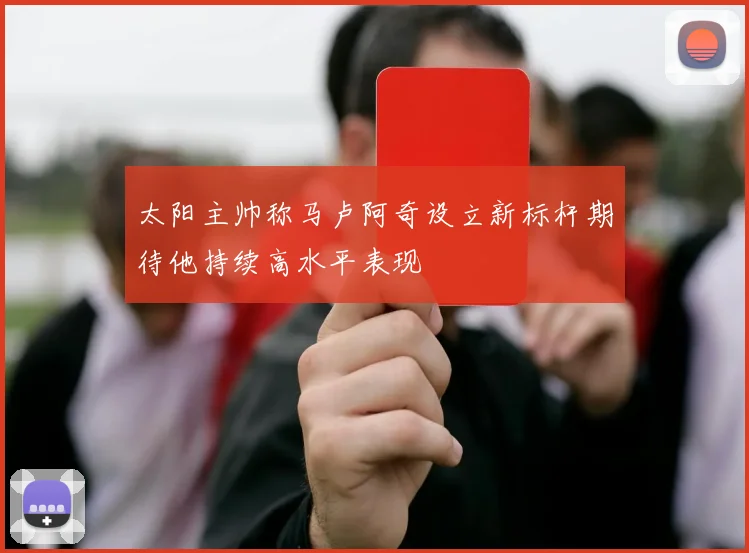 太阳主帅称马卢阿奇设立新标杆期待他持续高水平表现