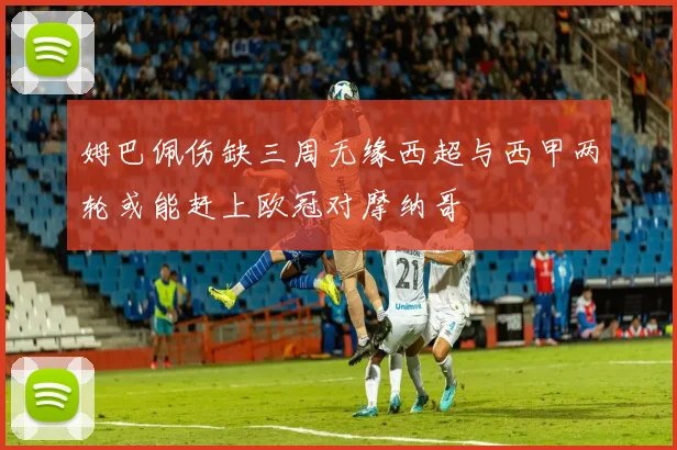姆巴佩伤缺三周无缘西超与西甲两轮或能赶上欧冠对摩纳哥