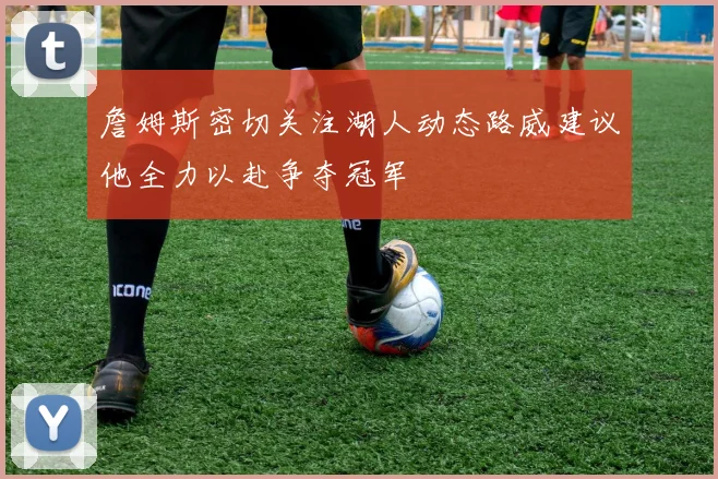 詹姆斯密切关注湖人动态路威建议他全力以赴争夺冠军