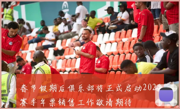 春节假期后俱乐部将正式启动2026赛季年票销售工作敬请期待