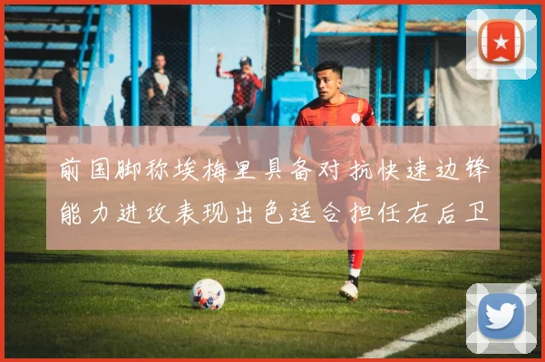 前国脚称埃梅里具备对抗快速边锋能力进攻表现出色适合担任右后卫