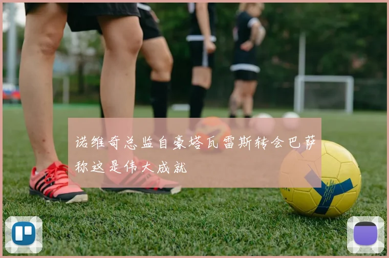 诺维奇总监自豪塔瓦雷斯转会巴萨称这是伟大成就
