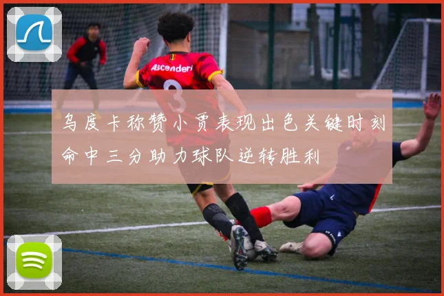 乌度卡称赞小贾表现出色关键时刻命中三分助力球队逆转胜利