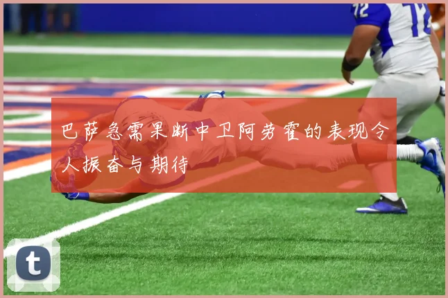 巴萨急需果断中卫阿劳霍的表现令人振奋与期待