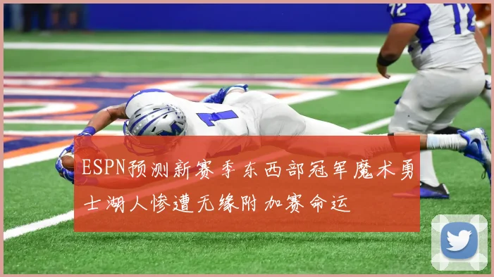 ESPN预测新赛季东西部冠军魔术勇士湖人惨遭无缘附加赛命运