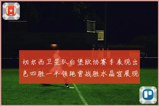 切尔西卫星队白堡欧协赛季表现出色四胜一平领跑曾战胜水晶宫展现实力