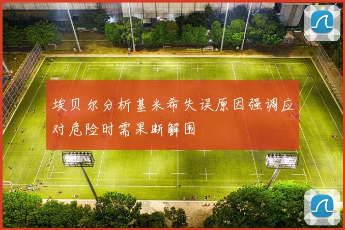 埃贝尔分析基米希失误原因强调应对危险时需果断解围
