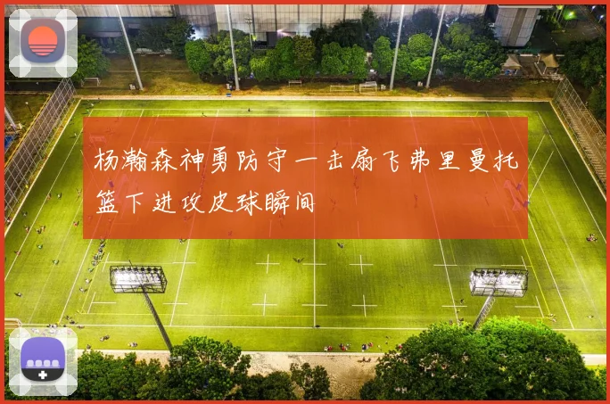 杨瀚森神勇防守一击扇飞弗里曼托篮下进攻皮球瞬间