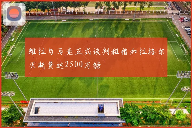 维拉与马竞正式谈判租借加拉格尔买断费达2500万镑