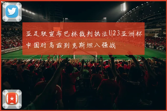 亚足联宣布巴林裁判执法U23亚洲杯中国对乌兹别克斯坦八强战