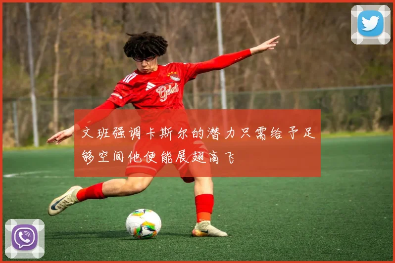文班强调卡斯尔的潜力只需给予足够空间他便能展翅高飞