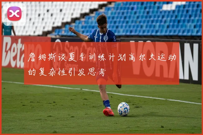 詹姆斯谈夏季训练计划高尔夫运动的复杂性引发思考