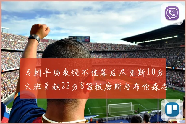 马刺半场表现不佳落后尼克斯10分文班贡献22分8篮板唐斯与布伦森各显神通