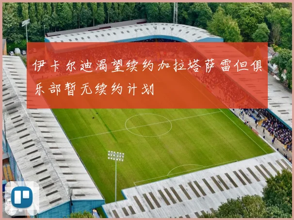 伊卡尔迪渴望续约加拉塔萨雷但俱乐部暂无续约计划