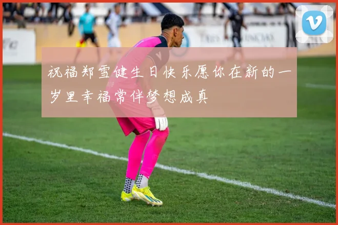 祝福郑雪健生日快乐愿你在新的一岁里幸福常伴梦想成真