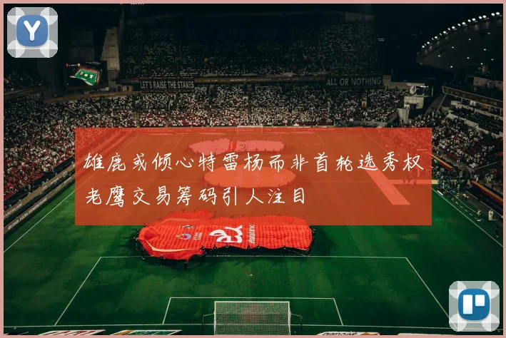 雄鹿或倾心特雷杨而非首轮选秀权老鹰交易筹码引人注目