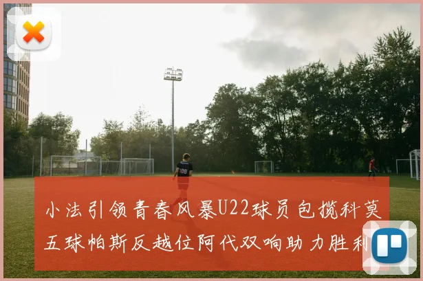 小法引领青春风暴U22球员包揽科莫五球帕斯反越位阿代双响助力胜利