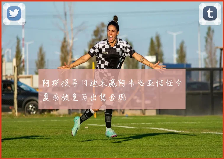 阿斯报导门迪未赢阿韦洛亚信任今夏或被皇马出售套现