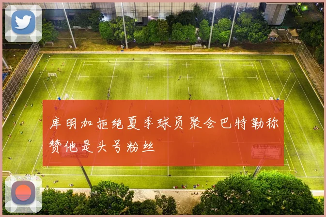 库明加拒绝夏季球员聚会巴特勒称赞他是头号粉丝