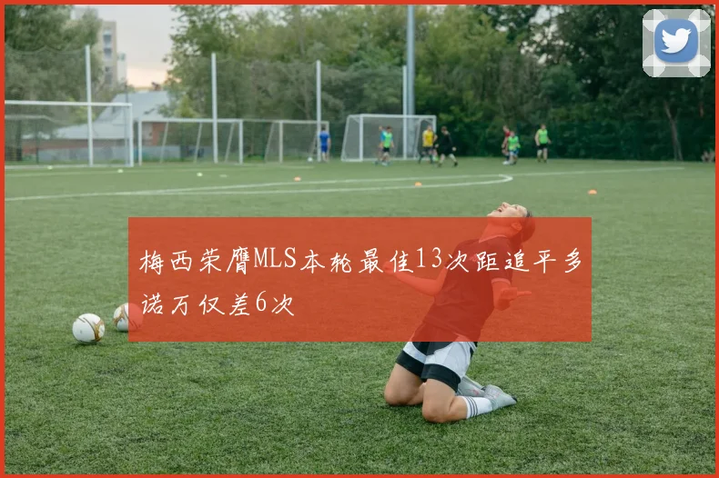 梅西荣膺MLS本轮最佳13次距追平多诺万仅差6次