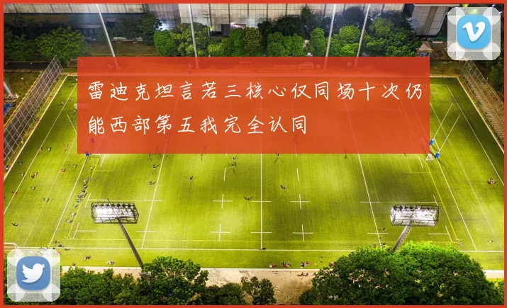 雷迪克坦言若三核心仅同场十次仍能西部第五我完全认同