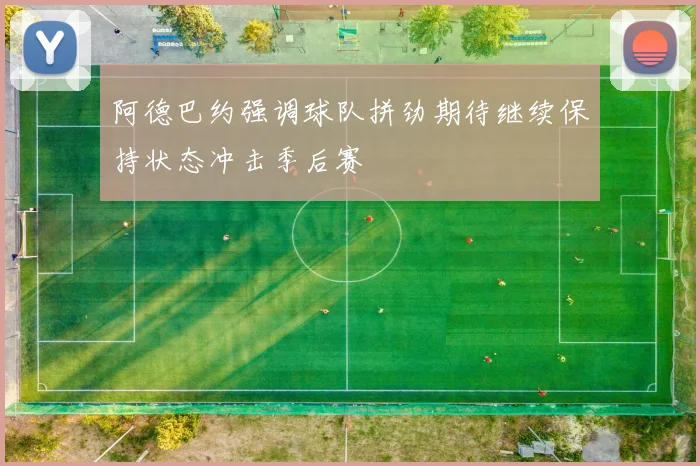 阿德巴约强调球队拼劲期待继续保持状态冲击季后赛