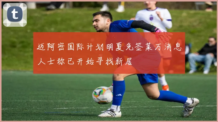 迈阿密国际计划明夏免签莱万消息人士称已开始寻找新居