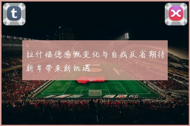 拉什福德感慨变化与自我反省期待新年带来新机遇