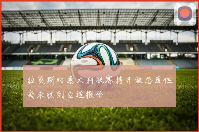 拉莫斯对意大利联赛持开放态度但尚未收到合适报价