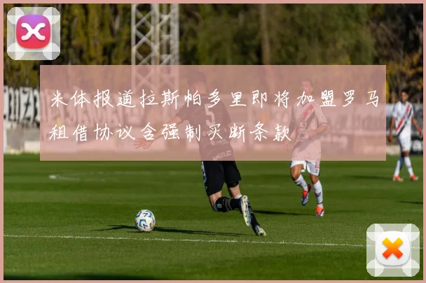 米体报道拉斯帕多里即将加盟罗马租借协议含强制买断条款