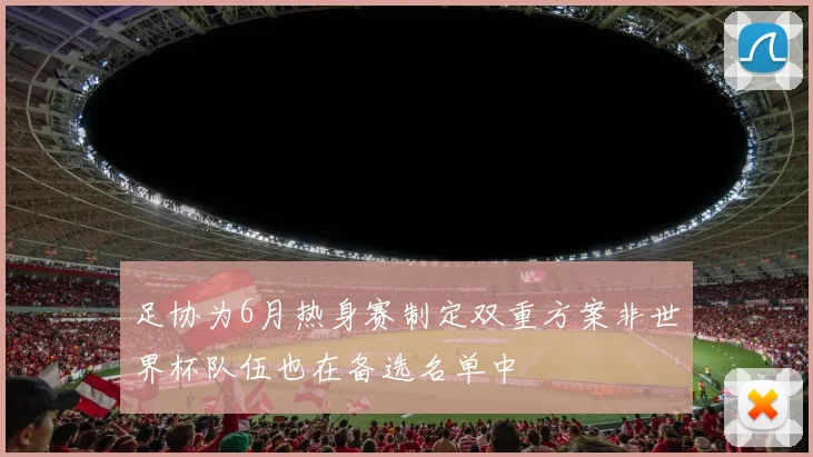 足协为6月热身赛制定双重方案非世界杯队伍也在备选名单中