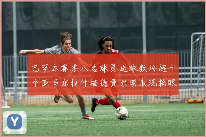 巴萨本赛季八名球员进球数均超十个亚马尔拉什福德费尔明表现抢眼