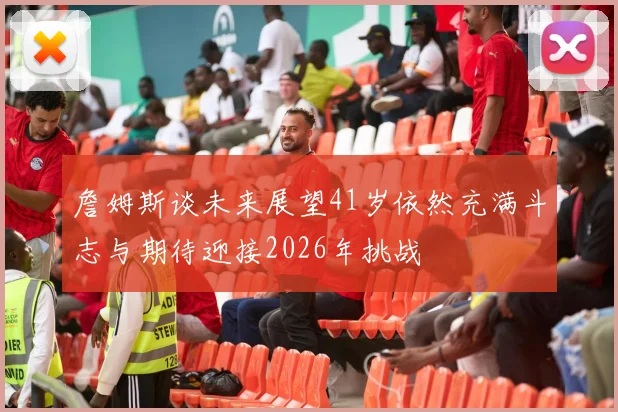 詹姆斯谈未来展望41岁依然充满斗志与期待迎接2026年挑战