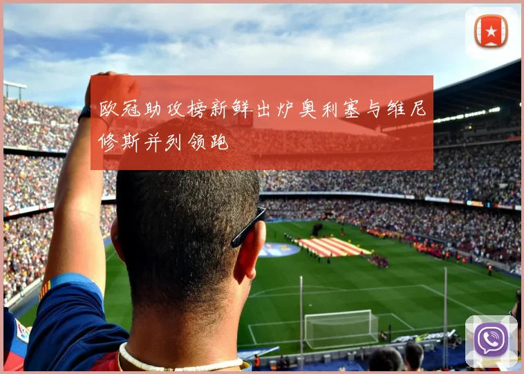 欧冠助攻榜新鲜出炉奥利塞与维尼修斯并列领跑