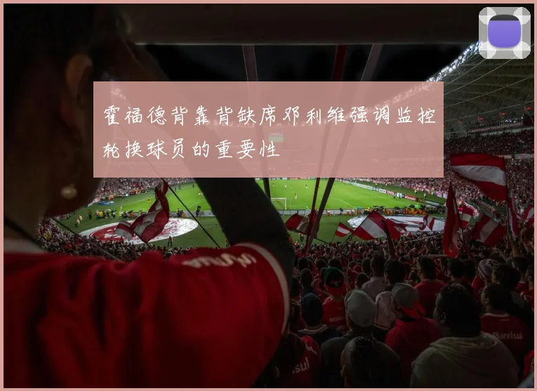 霍福德背靠背缺席邓利维强调监控轮换球员的重要性