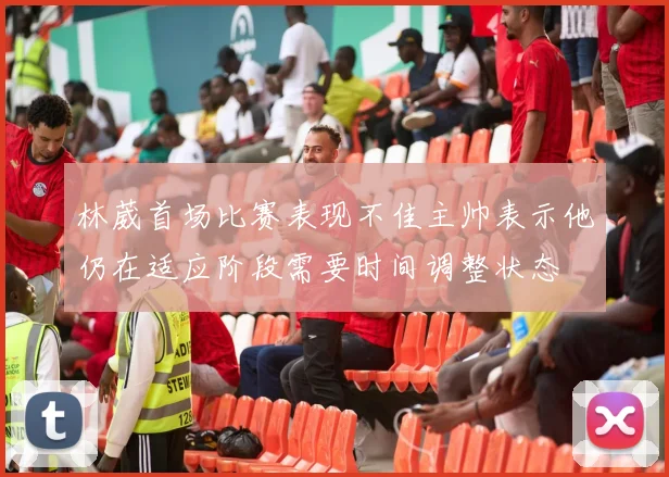 林葳首场比赛表现不佳主帅表示他仍在适应阶段需要时间调整状态