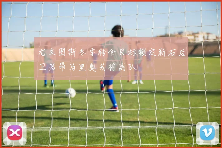 尤文图斯冬季转会目标锁定新右后卫若昂马里奥或将离队