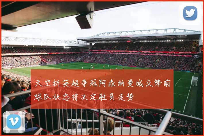 天空析英超争冠阿森纳曼城交锋前球队状态将决定胜负走势