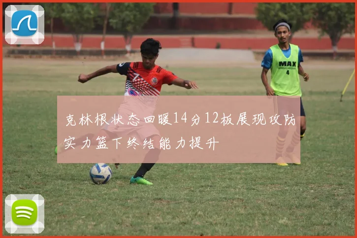 克林根状态回暖14分12板展现攻防实力篮下终结能力提升