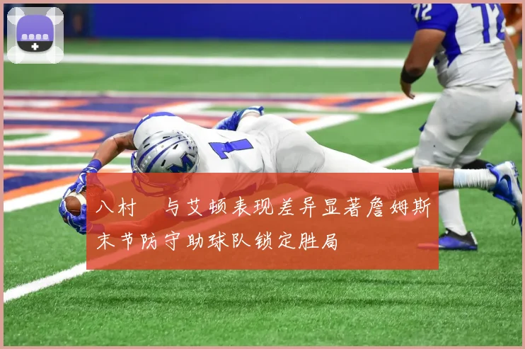 八村塁与艾顿表现差异显著詹姆斯末节防守助球队锁定胜局