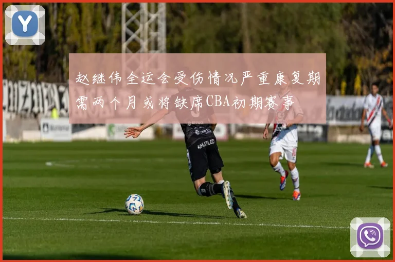 赵继伟全运会受伤情况严重康复期需两个月或将缺席CBA初期赛事