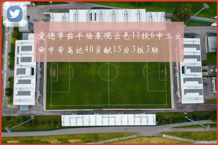 爱德华兹半场表现出色11投6中三分命中率高达40贡献15分3板3助
