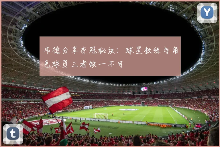 韦德分享夺冠秘诀：球星教练与角色球员三者缺一不可