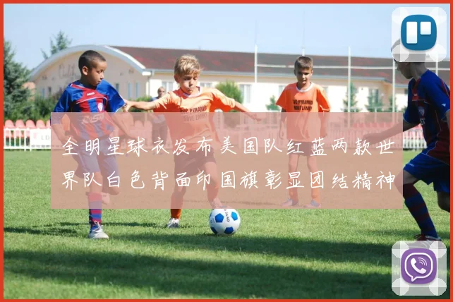 全明星球衣发布美国队红蓝两款世界队白色背面印国旗彰显团结精神